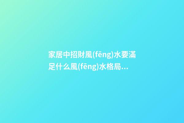 家居中招財風(fēng)水要滿足什么風(fēng)水格局 家居招財風(fēng)水知識